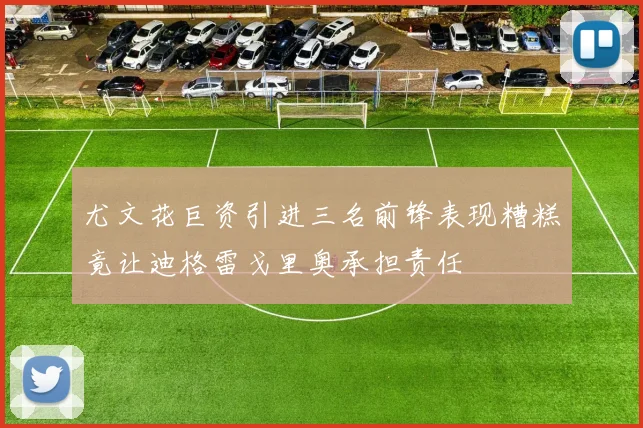 尤文花巨资引进三名前锋表现糟糕竟让迪格雷戈里奥承担责任
