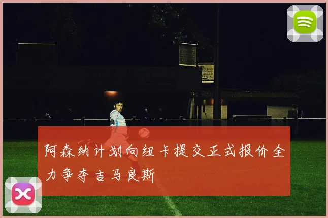 阿森纳计划向纽卡提交正式报价全力争夺吉马良斯