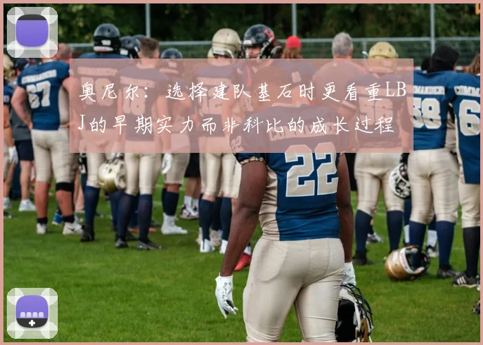 奥尼尔：选择建队基石时更看重LBJ的早期实力而非科比的成长过程