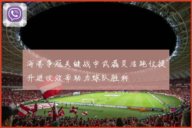 海港争冠关键战中武磊灵活跑位提升进攻效率助力球队胜利