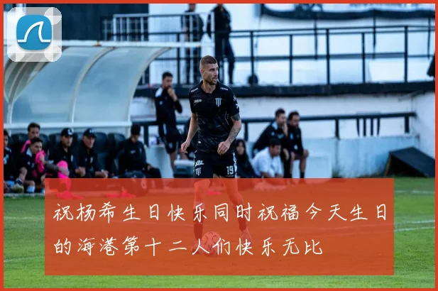 祝杨希生日快乐同时祝福今天生日的海港第十二人们快乐无比
