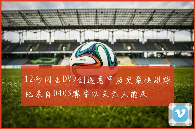 12秒闪击DV9创造意甲历史最快进球纪录自0405赛季以来无人能及