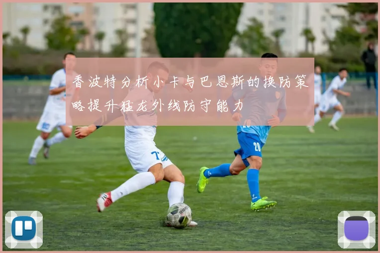 香波特分析小卡与巴恩斯的换防策略提升猛龙外线防守能力