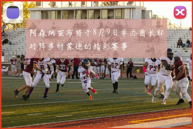 阿森纳宣布将于8月9日举办酋长杯对阵多特蒙德的精彩赛事