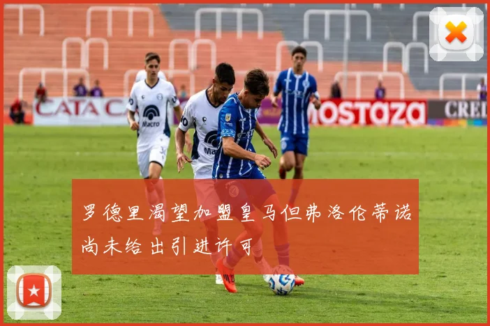 罗德里渴望加盟皇马但弗洛伦蒂诺尚未给出引进许可