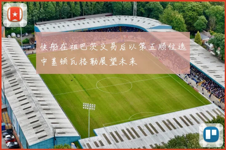 快船在祖巴茨交易后以第五顺位选中基顿瓦格勒展望未来