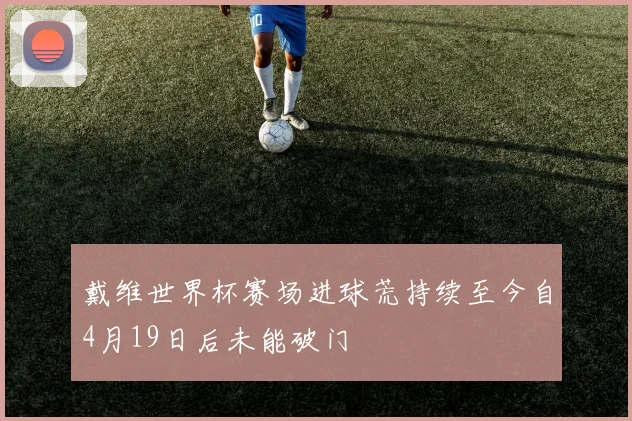 戴维世界杯赛场进球荒持续至今自4月19日后未能破门
