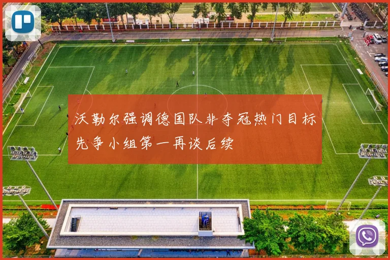沃勒尔强调德国队非夺冠热门目标先争小组第一再谈后续