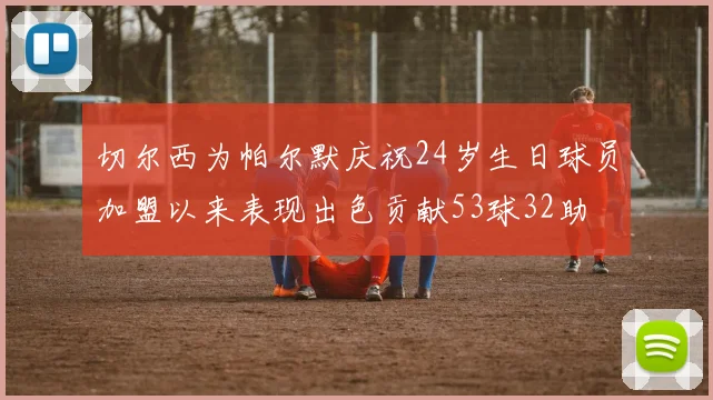 切尔西为帕尔默庆祝24岁生日球员加盟以来表现出色贡献53球32助