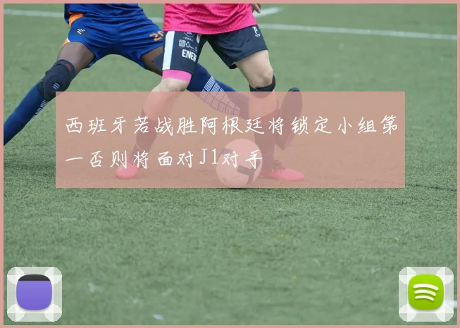 西班牙若战胜阿根廷将锁定小组第一否则将面对J1对手