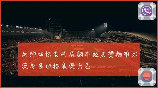纳帅回忆前两届翻车经历赞扬维尔茨与吕迪格表现出色