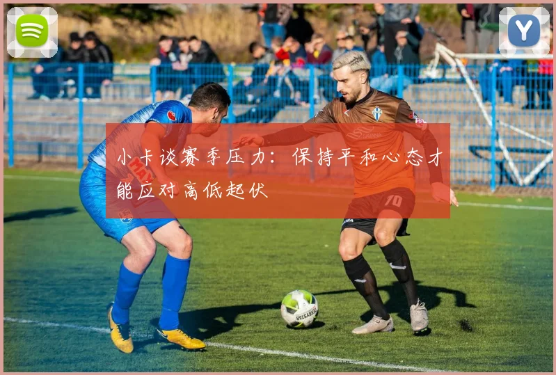 小卡谈赛季压力：保持平和心态才能应对高低起伏