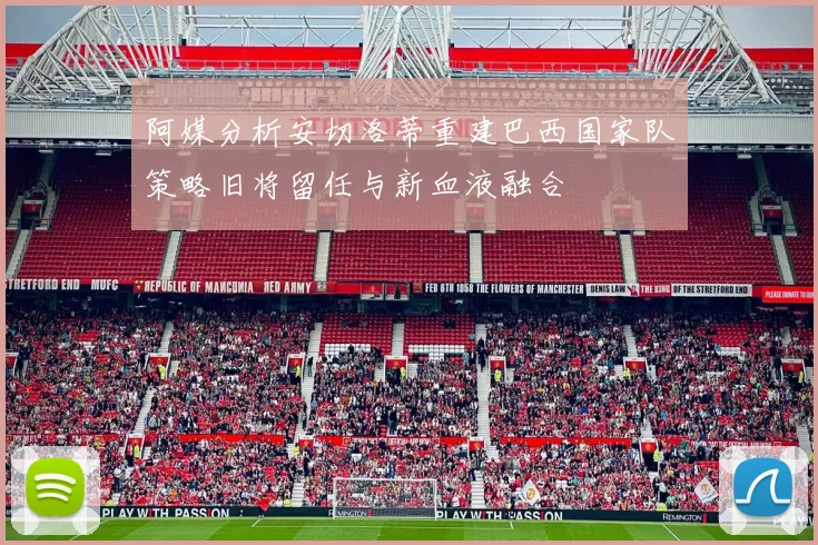 阿媒分析安切洛蒂重建巴西国家队策略旧将留任与新血液融合