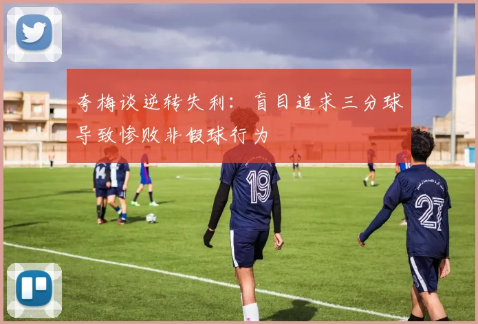 夸梅谈逆转失利：盲目追求三分球导致惨败非假球行为