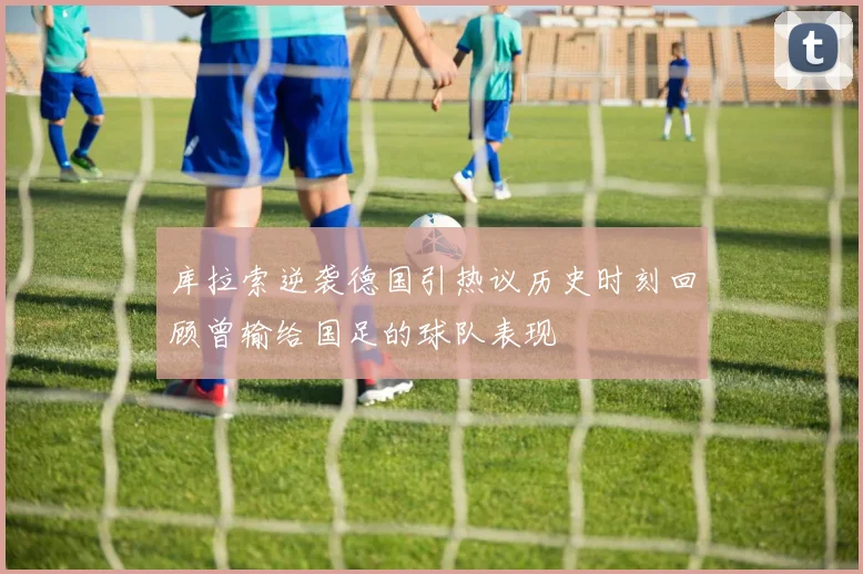 库拉索逆袭德国引热议历史时刻回顾曾输给国足的球队表现