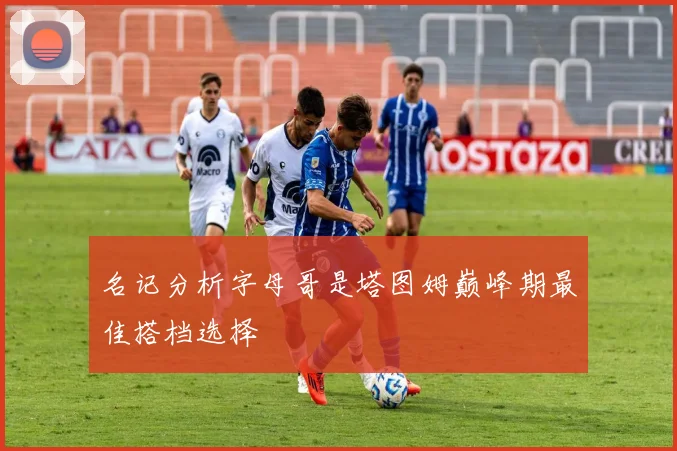 名记分析字母哥是塔图姆巅峰期最佳搭档选择