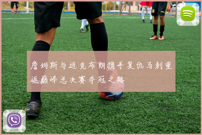 詹姆斯与迈克布朗携手复仇马刺重返巅峰总决赛夺冠之路