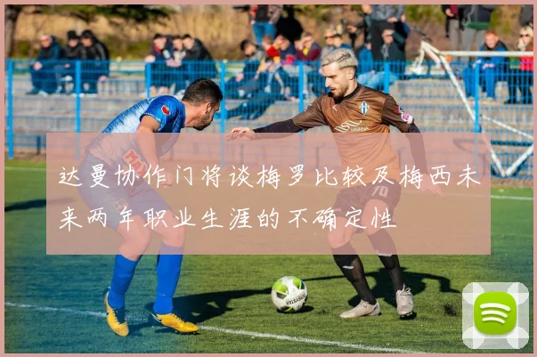 达曼协作门将谈梅罗比较及梅西未来两年职业生涯的不确定性
