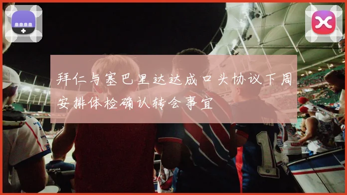 拜仁与塞巴里达达成口头协议下周安排体检确认转会事宜