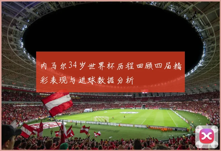 内马尔34岁世界杯历程回顾四届精彩表现与进球数据分析